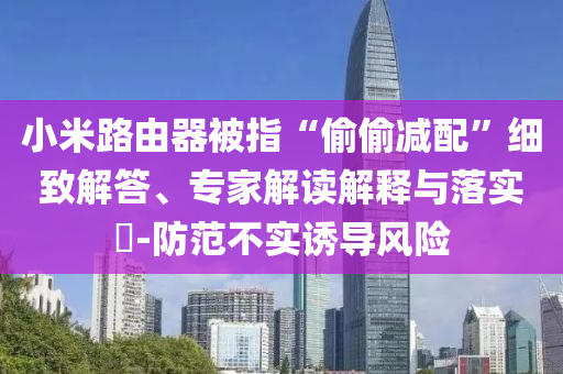 小米路由器被指“偷偷減配”細(xì)致解答、專家解讀解釋與落實(shí)?-防范不實(shí)誘導(dǎo)風(fēng)險(xiǎn)