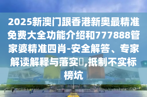 2025新澳門跟香港新奧最精準免費大全功能介紹和777888管家婆精準四肖-安全解答、專家解讀解釋與落實?,抵制不實標榜坑