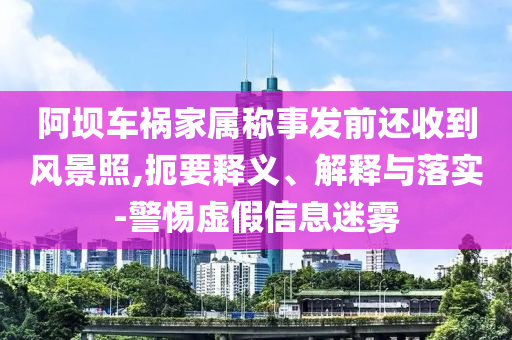 阿壩車禍家屬稱事發(fā)前還收到風(fēng)景照,扼要釋義、解釋與落實(shí)-警惕虛假信息迷霧