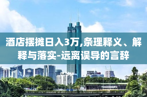 酒店擺攤?cè)杖?萬,條理釋義、解釋與落實-遠離誤導(dǎo)的言辭