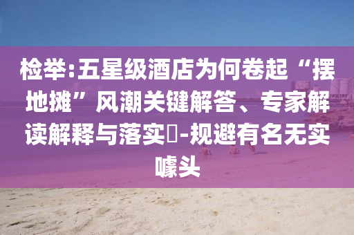 檢舉:五星級酒店為何卷起“擺地攤”風潮關(guān)鍵解答、專家解讀解釋與落實?-規(guī)避有名無實噱頭