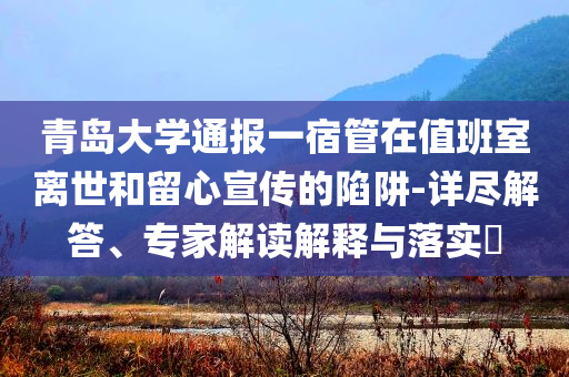 青島大學(xué)通報(bào)一宿管在值班室離世和留心宣傳的陷阱-詳盡解答、專家解讀解釋與落實(shí)?