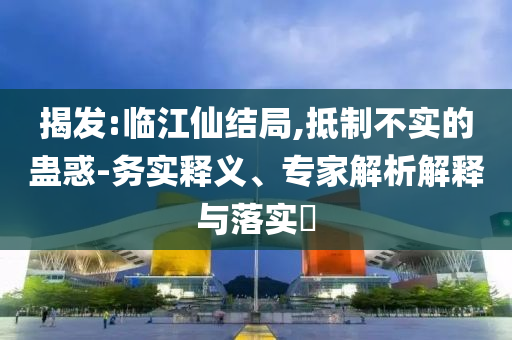 揭發(fā):臨江仙結(jié)局,抵制不實(shí)的蠱惑-務(wù)實(shí)釋義、專家解析解釋與落實(shí)?