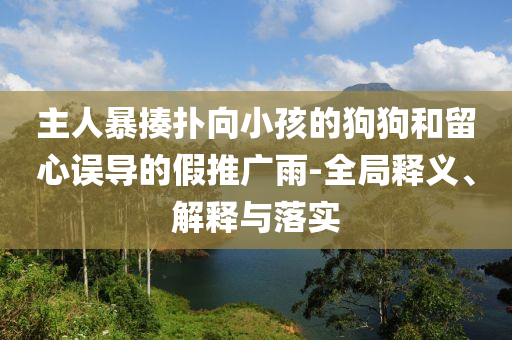 主人暴揍撲向小孩的狗狗和留心誤導的假推廣雨-全局釋義、解釋與落實