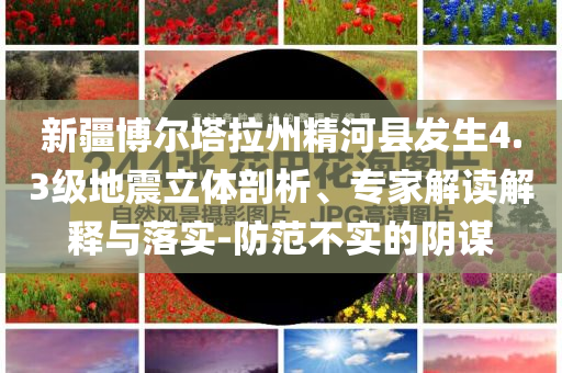 新疆博爾塔拉州精河縣發(fā)生4.3級地震立體剖析、專家解讀解釋與落實-防范不實的陰謀