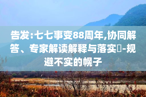 告發(fā):七七事變88周年,協(xié)同解答、專家解讀解釋與落實?-規(guī)避不實的幌子