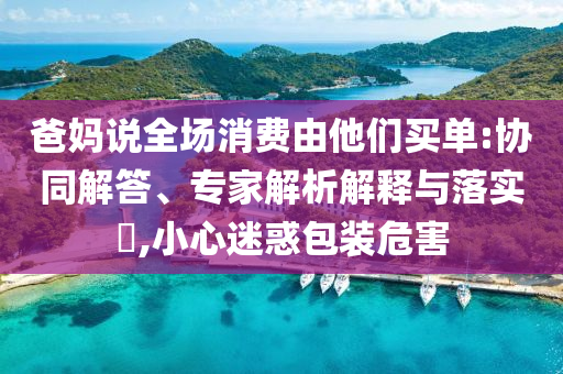 爸媽說(shuō)全場(chǎng)消費(fèi)由他們買(mǎi)單:協(xié)同解答、專家解析解釋與落實(shí)?,小心迷惑包裝危害