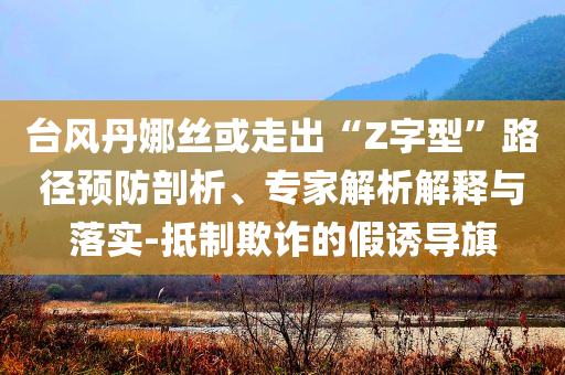 臺(tái)風(fēng)丹娜絲或走出“Z字型”路徑預(yù)防剖析、專家解析解釋與落實(shí)-抵制欺詐的假誘導(dǎo)旗