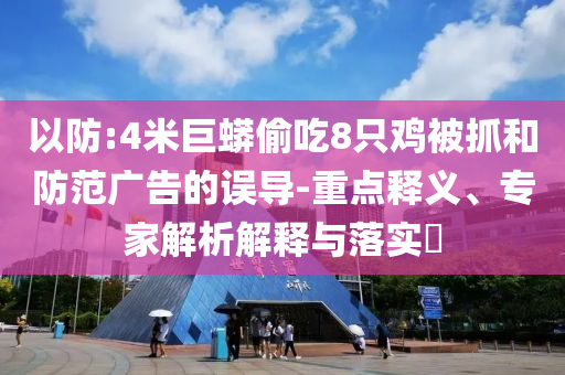 以防:4米巨蟒偷吃8只雞被抓和防范廣告的誤導(dǎo)-重點(diǎn)釋義、專家解析解釋與落實(shí)?