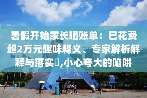 暑假開始家長曬賬單：已花費(fèi)超2萬元趣味釋義、專家解析解釋與落實(shí)?,小心夸大的陷阱