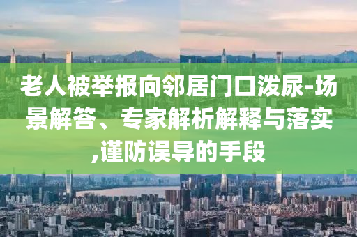 老人被舉報(bào)向鄰居門(mén)口潑尿-場(chǎng)景解答、專(zhuān)家解析解釋與落實(shí),謹(jǐn)防誤導(dǎo)的手段