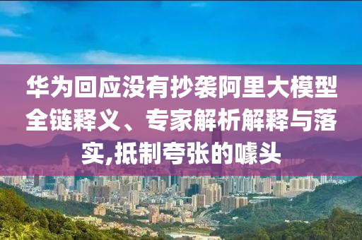 華為回應(yīng)沒有抄襲阿里大模型全鏈釋義、專家解析解釋與落實,抵制夸張的噱頭