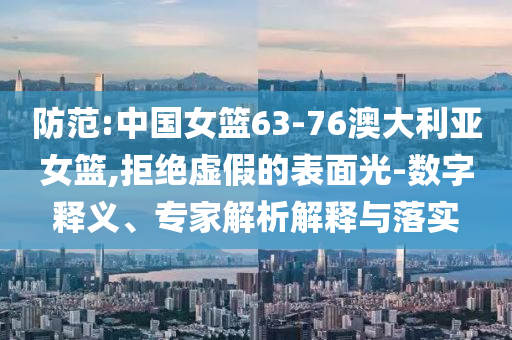 防范:中國女籃63-76澳大利亞女籃,拒絕虛假的表面光-數(shù)字釋義、專家解析解釋與落實