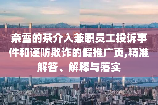 奈雪的茶介入兼職員工投訴事件和謹(jǐn)防欺詐的假推廣頁,精準(zhǔn)解答、解釋與落實