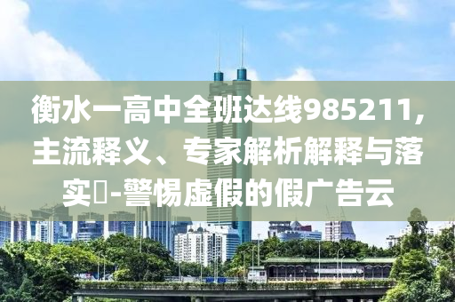 衡水一高中全班達(dá)線985211,主流釋義、專家解析解釋與落實(shí)?-警惕虛假的假廣告云