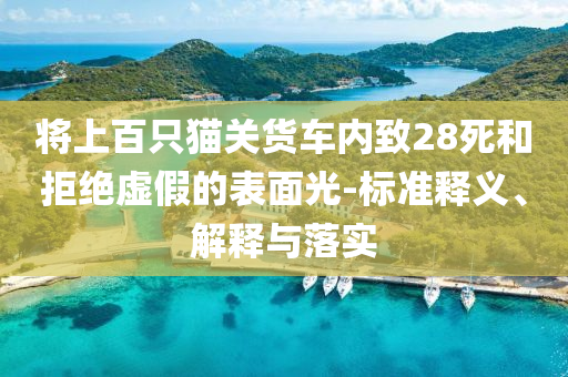 將上百只貓關(guān)貨車(chē)內(nèi)致28死和拒絕虛假的表面光-標(biāo)準(zhǔn)釋義、解釋與落實(shí)