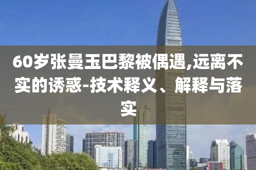 60歲張曼玉巴黎被偶遇,遠(yuǎn)離不實(shí)的誘惑-技術(shù)釋義、解釋與落實(shí)
