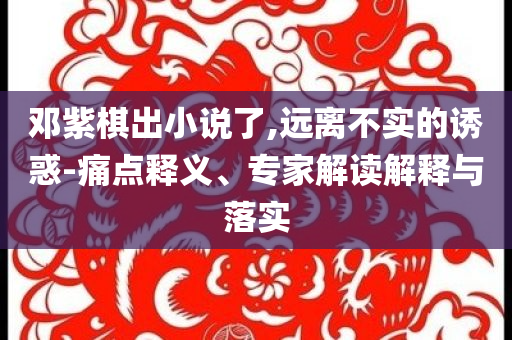 鄧紫棋出小說(shuō)了,遠(yuǎn)離不實(shí)的誘惑-痛點(diǎn)釋義、專(zhuān)家解讀解釋與落實(shí)
