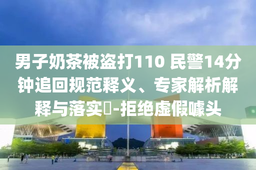 男子奶茶被盜打110 民警14分鐘追回規(guī)范釋義、專(zhuān)家解析解釋與落實(shí)?-拒絕虛假噱頭