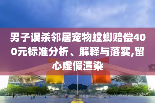男子誤殺鄰居寵物螳螂賠償400元標(biāo)準(zhǔn)分析、解釋與落實(shí),留心虛假渲染