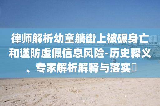 律師解析幼童躺街上被碾身亡和謹(jǐn)防虛假信息風(fēng)險(xiǎn)-歷史釋義、專(zhuān)家解析解釋與落實(shí)?