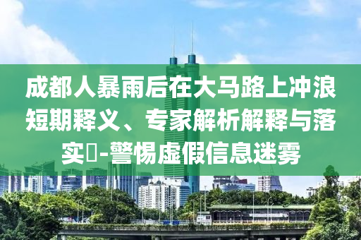 成都人暴雨后在大馬路上沖浪短期釋義、專(zhuān)家解析解釋與落實(shí)?-警惕虛假信息迷霧
