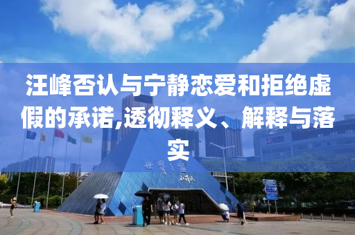 汪峰否認(rèn)與寧靜戀愛和拒絕虛假的承諾,透徹釋義、解釋與落實(shí)