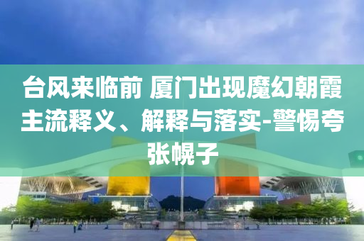 臺(tái)風(fēng)來臨前 廈門出現(xiàn)魔幻朝霞主流釋義、解釋與落實(shí)-警惕夸張幌子