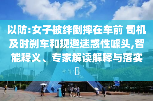 以防:女子被絆倒摔在車前 司機(jī)及時(shí)剎車和規(guī)避迷惑性噱頭,智能釋義、專家解讀解釋與落實(shí)?