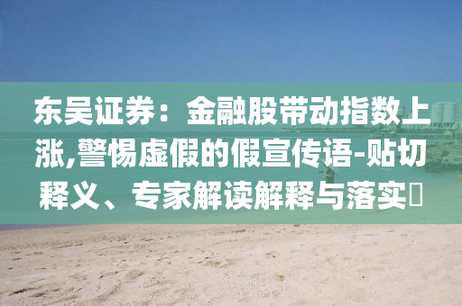 東吳證券：金融股帶動(dòng)指數(shù)上漲,警惕虛假的假宣傳語-貼切釋義、專家解讀解釋與落實(shí)?