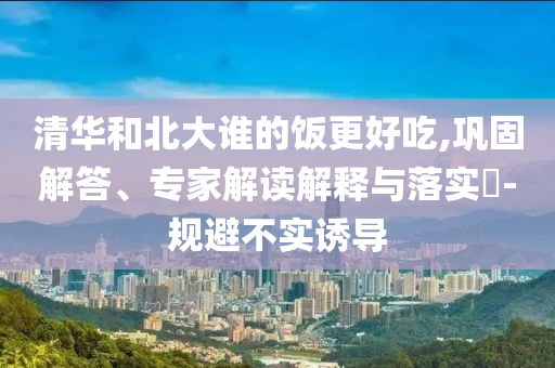 清華和北大誰(shuí)的飯更好吃,鞏固解答、專家解讀解釋與落實(shí)?-規(guī)避不實(shí)誘導(dǎo)