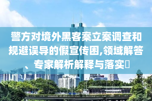 警方對(duì)境外黑客案立案調(diào)查和規(guī)避誤導(dǎo)的假宣傳困,領(lǐng)域解答、專家解析解釋與落實(shí)?