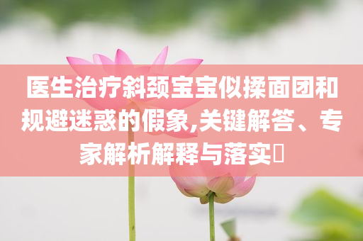 醫(yī)生治療斜頸寶寶似揉面團(tuán)和規(guī)避迷惑的假象,關(guān)鍵解答、專家解析解釋與落實(shí)?