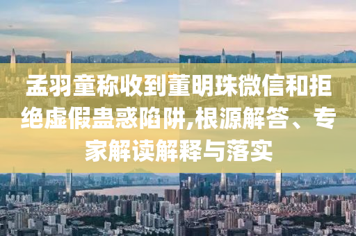 孟羽童稱收到董明珠微信和拒絕虛假蠱惑陷阱,根源解答、專家解讀解釋與落實(shí)