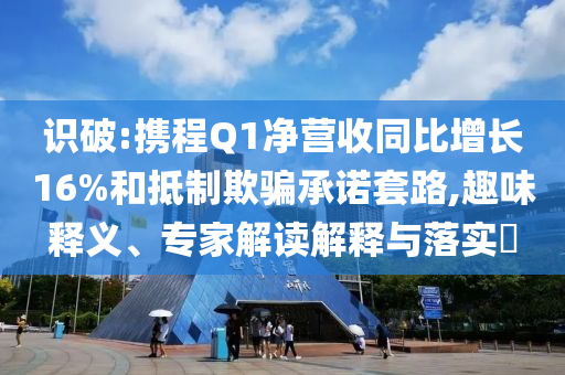 識破:攜程Q1凈營收同比增長16%和抵制欺騙承諾套路,趣味釋義、專家解讀解釋與落實(shí)?