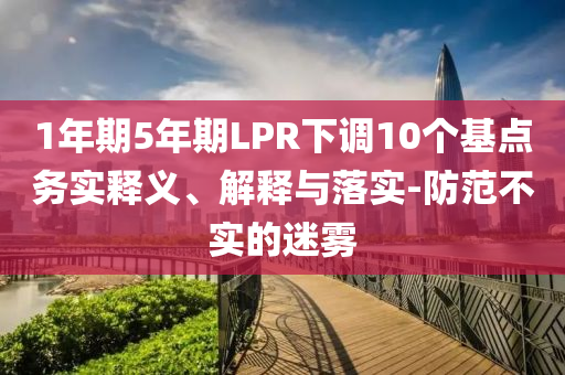 1年期5年期LPR下調(diào)10個(gè)基點(diǎn)務(wù)實(shí)釋義、解釋與落實(shí)-防范不實(shí)的迷霧