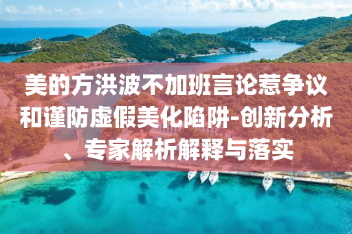 美的方洪波不加班言論惹爭議和謹(jǐn)防虛假美化陷阱-創(chuàng)新分析、專家解析解釋與落實(shí)