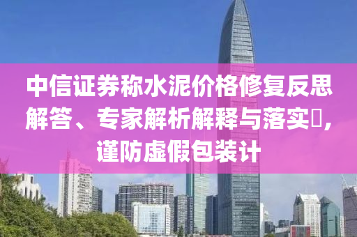 中信證券稱水泥價(jià)格修復(fù)反思解答、專家解析解釋與落實(shí)?,謹(jǐn)防虛假包裝計(jì)