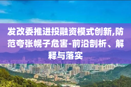 發(fā)改委推進(jìn)投融資模式創(chuàng)新,防范夸張幌子危害-前沿剖析、解釋與落實(shí)
