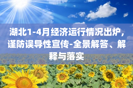 湖北1-4月經(jīng)濟運行情況出爐,謹(jǐn)防誤導(dǎo)性宣傳-全景解答、解釋與落實