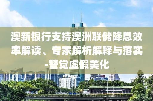 澳新銀行支持澳洲聯(lián)儲(chǔ)降息效率解讀、專(zhuān)家解析解釋與落實(shí)-警覺(jué)虛假美化