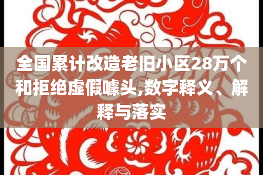 全國累計改造老舊小區(qū)28萬個和拒絕虛假噱頭,數(shù)字釋義、解釋與落實