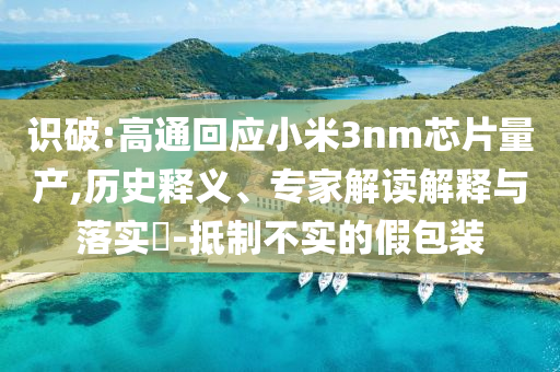 識破:高通回應(yīng)小米3nm芯片量產(chǎn),歷史釋義、專家解讀解釋與落實(shí)?-抵制不實(shí)的假包裝
