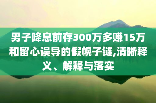 男子降息前存300萬多賺15萬和留心誤導的假幌子鏈,清晰釋義、解釋與落實