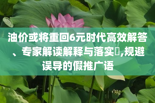 油價或?qū)⒅鼗?元時代高效解答、專家解讀解釋與落實?,規(guī)避誤導的假推廣語