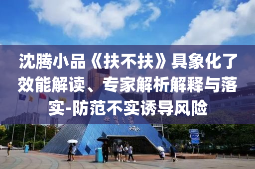 沈騰小品《扶不扶》具象化了效能解讀、專家解析解釋與落實-防范不實誘導風險