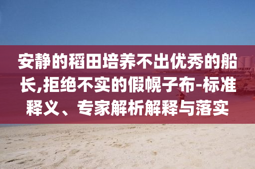 安靜的稻田培養(yǎng)不出優(yōu)秀的船長(zhǎng),拒絕不實(shí)的假幌子布-標(biāo)準(zhǔn)釋義、專家解析解釋與落實(shí)