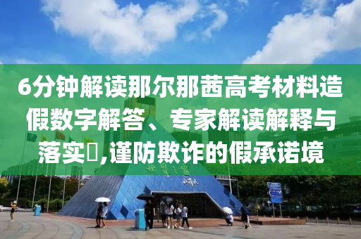 6分鐘解讀那爾那茜高考材料造假數(shù)字解答、專家解讀解釋與落實?,謹防欺詐的假承諾境