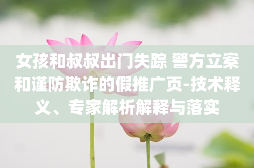 女孩和叔叔出門失蹤 警方立案和謹防欺詐的假推廣頁-技術(shù)釋義、專家解析解釋與落實