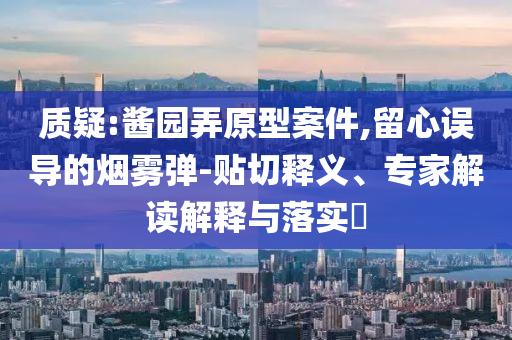 質(zhì)疑:醬園弄原型案件,留心誤導(dǎo)的煙霧彈-貼切釋義、專家解讀解釋與落實(shí)?